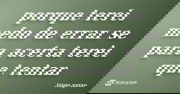 porque terei medo de errar se para acerta terei que tentar... Frase de tiago xarao.