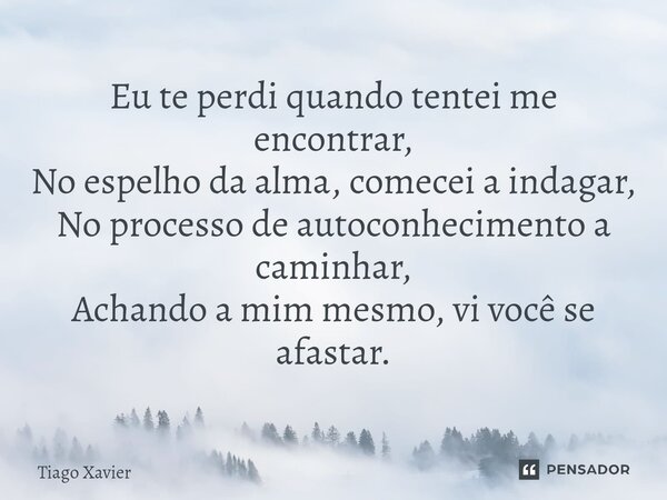 ⁠Eu te perdi quando tentei me encontrar, No espelho da alma, comecei a indagar, No processo de autoconhecimento a caminhar, Achando a mim mesmo, vi você se afas... Frase de Tiago Xavier.
