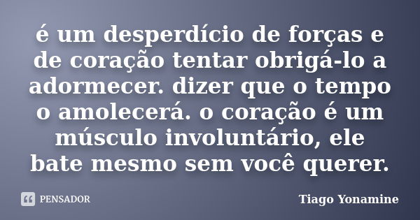 é um desperdício de forças e de coração tentar obrigá-lo a adormecer. dizer que o tempo o amolecerá. o coração é um músculo involuntário, ele bate mesmo sem voc... Frase de Tiago Yonamine.