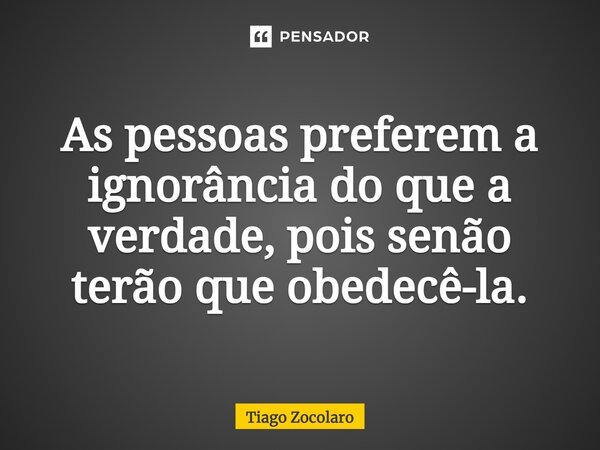 ⁠As pessoas preferem a ignorância do que a verdade, pois senão terão que obedecê-la.... Frase de Tiago Zocolaro.
