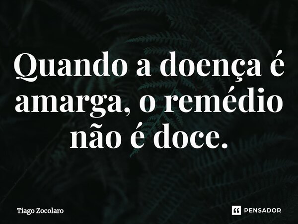 ⁠Quando a doença é amarga, o remédio não é doce.... Frase de Tiago Zocolaro.