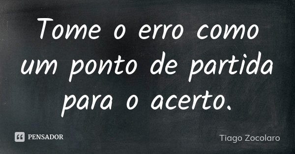 Tome o erro como um ponto de partida para o acerto.... Frase de Tiago Zocolaro.
