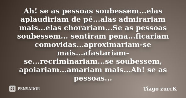 Ah! se as pessoas soubessem...elas aplaudiriam de pé...alas admirariam mais...elas chorariam...Se as pessoas soubessem... sentiram pena...ficariam comovidas...a... Frase de Tiago zurcK.