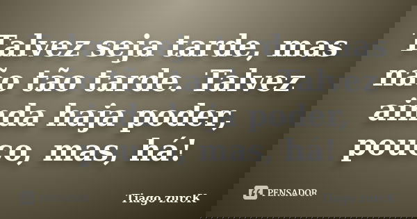 Talvez seja tarde, mas não tão tarde. Talvez ainda haja poder, pouco, mas, há!... Frase de Tiago zurcK.