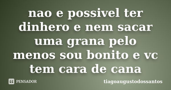 nao e possivel ter dinhero e nem sacar uma grana pelo menos sou bonito e vc tem cara de cana... Frase de tiagoaugustodossantos.