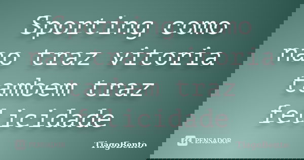 Sporting como nao traz vitoria tambem traz felicidade... Frase de TiagoBento.