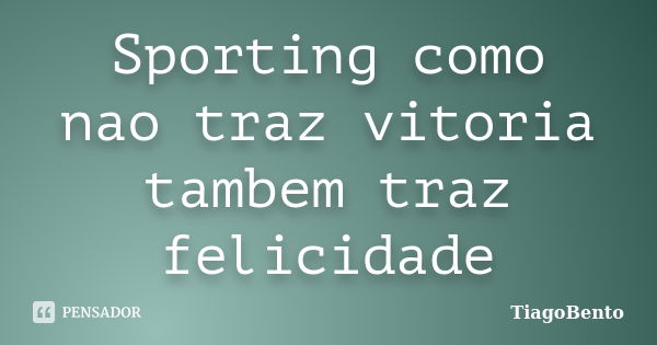 Sporting como nao traz vitoria tambem traz felicidade... Frase de TiagoBento.