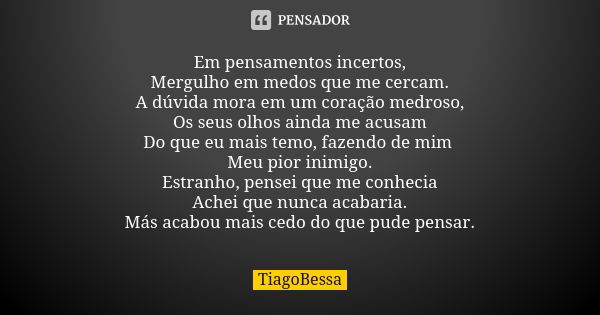 Em pensamentos incertos, Mergulho em medos que me cercam. A dúvida mora em um coração medroso, Os seus olhos ainda me acusam Do que eu mais temo, fazendo de mim... Frase de TiagoBessa.