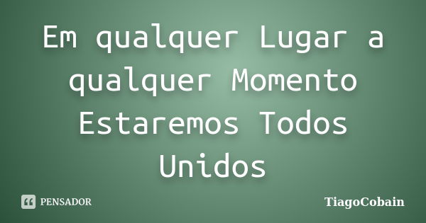 Em qualquer Lugar a qualquer Momento Estaremos Todos Unidos... Frase de TiagoCobain.