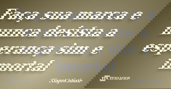 Faça sua marca e nunca desista a esperança sim e imortal... Frase de TiagoCobain.