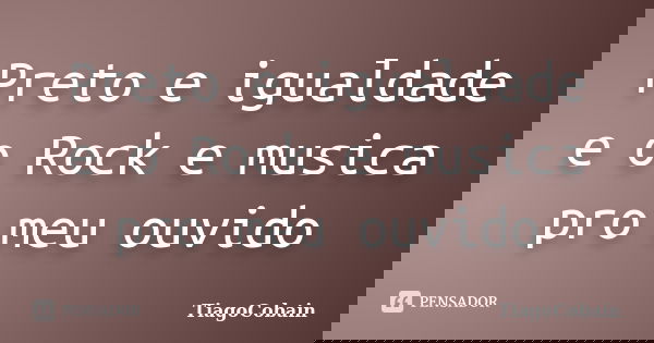Preto e igualdade e o Rock e musica pro meu ouvido... Frase de TiagoCobain.