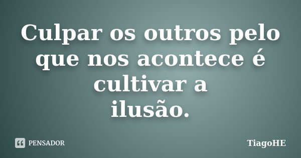 Culpar os outros pelo que nos acontece é cultivar a ilusão.... Frase de TiagoHE.