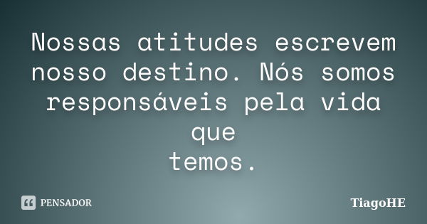 Nossas atitudes escrevem nosso destino. Nós somos responsáveis pela vida que temos.... Frase de TiagoHE.