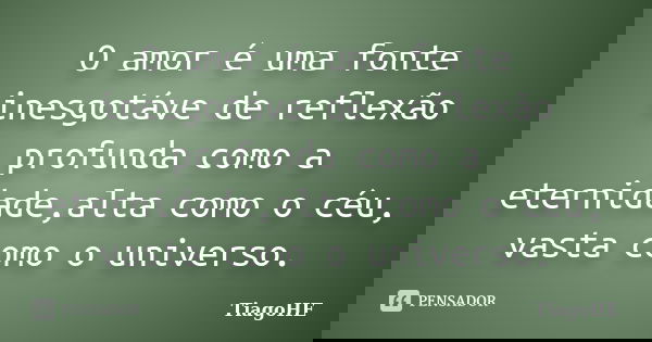 O amor é uma fonte inesgotáve de reflexão profunda como a eternidade,alta como o céu, vasta como o universo.... Frase de TiagoHE.