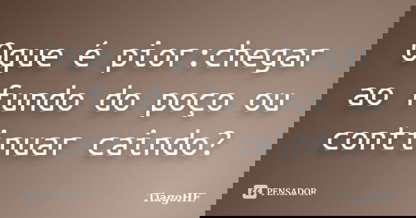 Oque é pior:chegar ao fundo do poço ou continuar caindo?... Frase de TiagoHE.