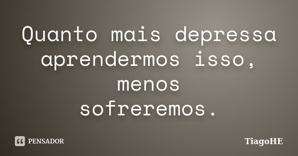 Quanto mais depressa aprendermos isso, menos sofreremos.... Frase de TiagoHE.