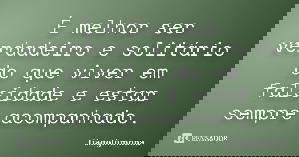 É melhor ser verdadeiro e solitário do que viver em falsidade e estar sempre acompanhado.... Frase de tiagolumona.