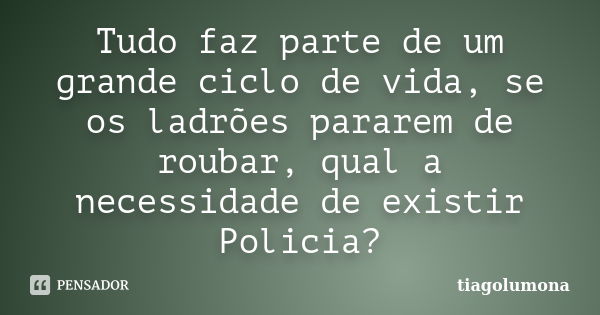 Tudo faz parte de um grande ciclo de vida, se os ladrões pararem de roubar, qual a necessidade de existir Policia?... Frase de tiagolumona.