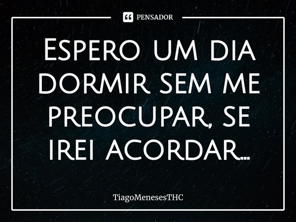 Espero um dia dormir sem me preocupar, se irei acordar...⁠... Frase de TiagoMenesesTHC.