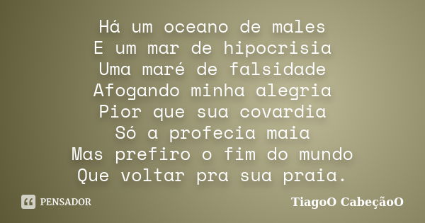 Há um oceano de males E um mar de hipocrisia Uma maré de falsidade Afogando minha alegria Pior que sua covardia Só a profecia maia Mas prefiro o fim do mundo Qu... Frase de TiagoO CabeçãoO.