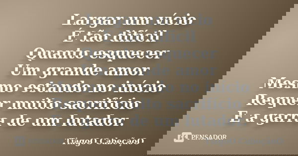 Largar um vício É tão difícil Quanto esquecer Um grande amor Mesmo estando no início Requer muito sacrifício E a garra de um lutador.... Frase de TiagoO CabeçãoO.