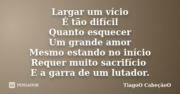 Largar um vício É tão difícil Quanto esquecer Um grande amor Mesmo estando no início Requer muito sacrifício E a garra de um lutador.... Frase de TiagoO CabeçãoO.