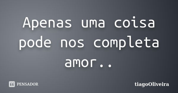 Apenas uma coisa pode nos completa amor..... Frase de tiagoOliveira.