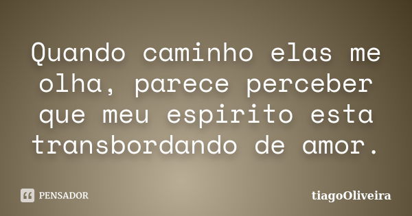 Quando caminho elas me olha, parece perceber que meu espirito esta transbordando de amor.... Frase de tiagoOliveira.