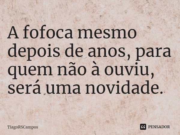 ⁠A fofoca mesmo depois de anos, para quem não à ouviu, será uma novidade.... Frase de TiagoRSCampos.