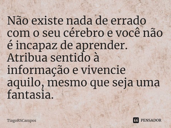 ⁠Não existe nada de errado com o seu cérebro e você não é incapaz de aprender. Atribua sentido à informação e vivencie aquilo, mesmo que seja uma fantasia.... Frase de TiagoRSCampos.