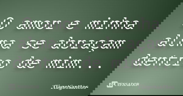O amor e minha alma se abraçam dentro de mim...... Frase de TiagoSanttos.