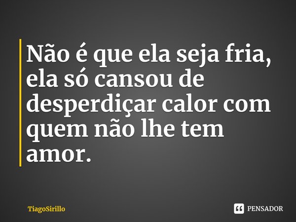 ⁠Não é que ela seja fria, ela só cansou de desperdiçar calor com quem não lhe tem amor.... Frase de TiagoSirillo.