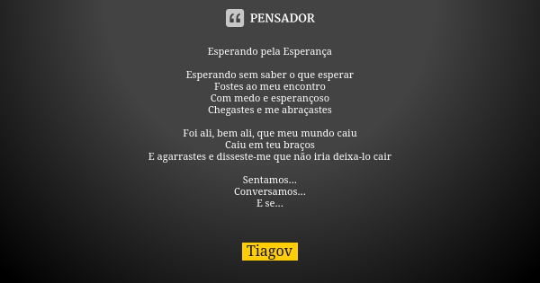 Esperando pela Esperança Esperando sem saber o que esperar Fostes ao meu encontro Com medo e esperançoso Chegastes e me abraçastes Foi ali, bem ali, que meu mun... Frase de Tiagov.