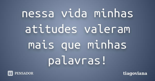 nessa vida minhas atitudes valeram mais que minhas palavras!... Frase de tiagoviana.