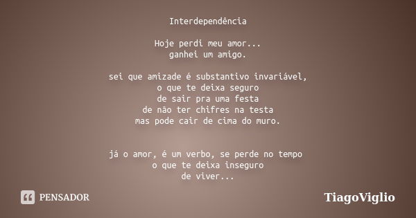 Interdependência Hoje perdi meu amor... ganhei um amigo. sei que amizade é substantivo invariável, o que te deixa seguro de sair pra uma festa de não ter chifre... Frase de TiagoViglio.