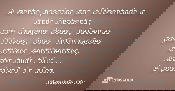 A mente precisa ser alimentada a todo instante, com imagens boas, palavras positivas, boas informações e otimos sentimentos, Assim tudo flui... é possivel ir al... Frase de Tiaguinho Thy.