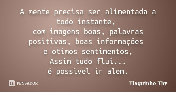 A mente precisa ser alimentada a todo instante, com imagens boas, palavras positivas, boas informações e otimos sentimentos, Assim tudo flui... é possivel ir al... Frase de Tiaguinho Thy.