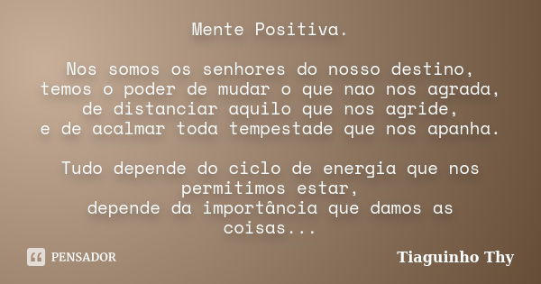 Mente Positiva. Nos somos os senhores do nosso destino, temos o poder de mudar o que nao nos agrada, de distanciar aquilo que nos agride, e de acalmar toda temp... Frase de Tiaguinho Thy.