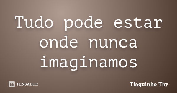 Tudo pode estar onde nunca imaginamos... Frase de Tiaguinho Thy.