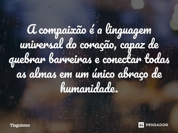 ⁠A compaixão é a linguagem universal do coração, capaz de quebrar barreiras e conectar todas as almas em um único abraço de humanidade.... Frase de Tiaguismo.