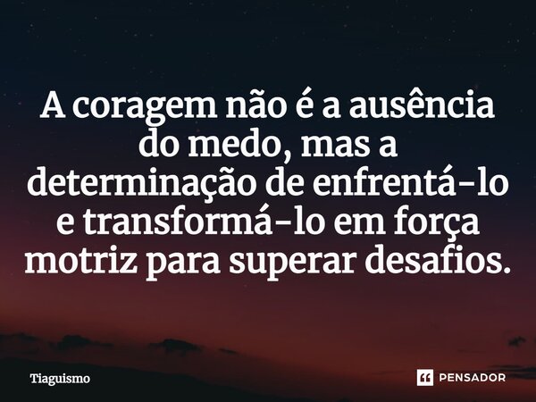 ⁠A coragem não é a ausência do medo, mas a determinação de enfrentá-lo e transformá-lo em força motriz para superar desafios.... Frase de Tiaguismo.