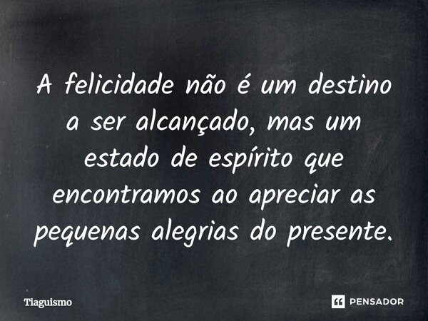⁠A felicidade não é um destino a ser alcançado, mas um estado de espírito que encontramos ao apreciar as pequenas alegrias do presente.... Frase de Tiaguismo.