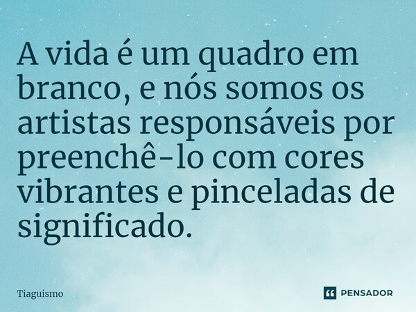 ⁠A vida é um quadro em branco, e nós somos os artistas responsáveis por preenchê-lo com cores vibrantes e pinceladas de significado.... Frase de Tiaguismo.