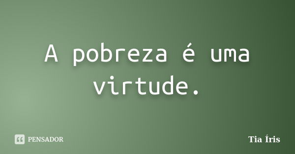 A pobreza é uma virtude.... Frase de Tia Íris.