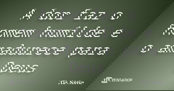 A dor faz o homem humilde e o amadurece para Deus... Frase de Tia Neiva.