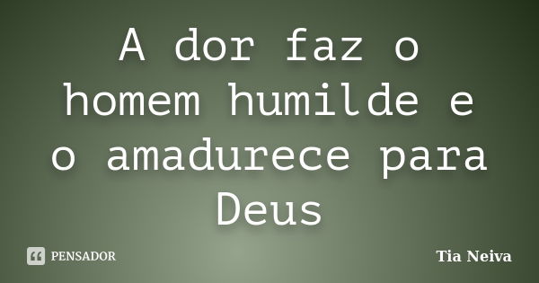 A dor faz o homem humilde e o amadurece para Deus... Frase de Tia Neiva.