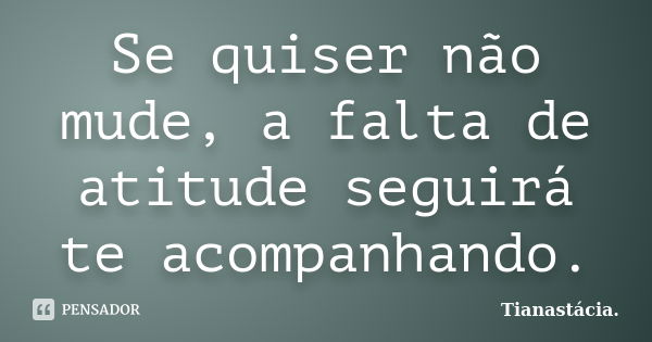 Se quiser não mude, a falta de atitude seguirá te acompanhando.... Frase de Tianastácia.