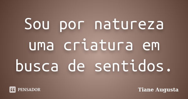 Sou por natureza uma criatura em busca de sentidos.... Frase de Tiane Augusta.