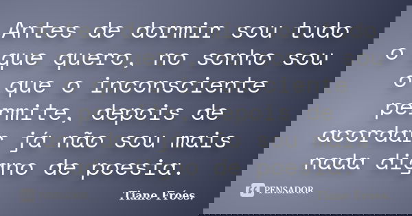 Antes de dormir sou tudo o que quero, no sonho sou o que o inconsciente permite, depois de acordar já não sou mais nada digno de poesia.... Frase de Tiane Fróes.