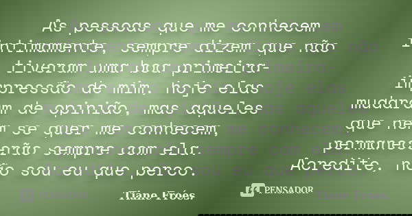 As pessoas que me conhecem intimamente, sempre dizem que não tiveram uma boa primeira-impressão de mim, hoje elas mudaram de opinião, mas aqueles que nem se que... Frase de Tiane Fróes..
